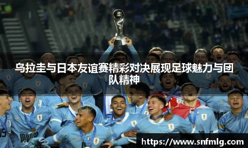 乌拉圭与日本友谊赛精彩对决展现足球魅力与团队精神